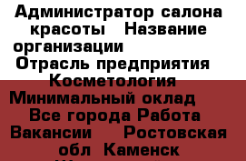 Администратор салона красоты › Название организации ­ Style-charm › Отрасль предприятия ­ Косметология › Минимальный оклад ­ 1 - Все города Работа » Вакансии   . Ростовская обл.,Каменск-Шахтинский г.